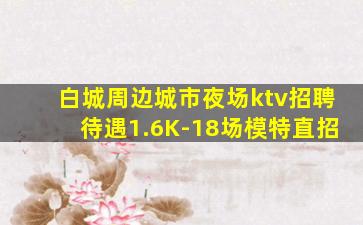 白城周边城市夜场ktv招聘待遇1.6K-18场模特直招
