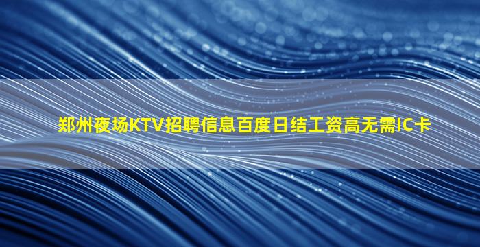郑州夜场KTV招聘信息百度日结工资高无需IC卡