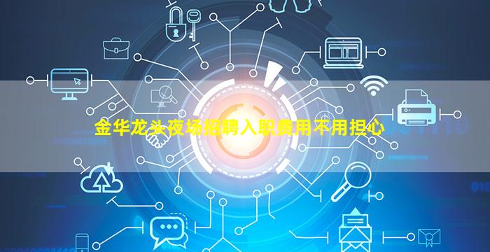 金华龙头夜场招聘入职费用不用担心