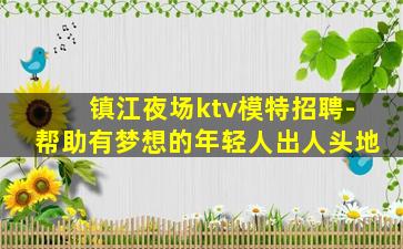 镇江夜场ktv模特招聘-帮助有梦想的年轻人出人头地